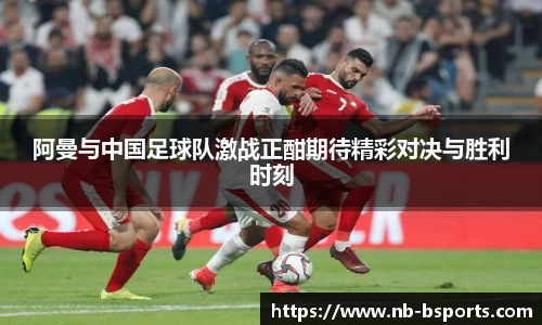 阿曼与中国足球队激战正酣期待精彩对决与胜利时刻