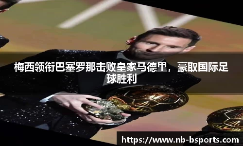 梅西领衔巴塞罗那击败皇家马德里，豪取国际足球胜利