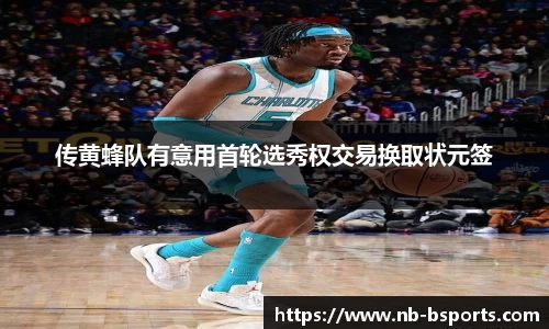 传黄蜂队有意用首轮选秀权交易换取状元签