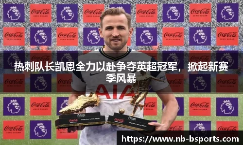 热刺队长凯恩全力以赴争夺英超冠军，掀起新赛季风暴