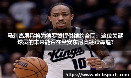 马刺高层称将为德罗赞提供续约合同：这位关键球员的未来能否在圣安东尼奥继续辉煌？