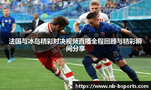 法国与冰岛精彩对决视频直播全程回顾与精彩瞬间分享