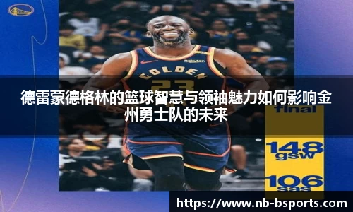 德雷蒙德格林的篮球智慧与领袖魅力如何影响金州勇士队的未来