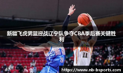 新疆飞虎男篮迎战辽宁队争夺CBA季后赛关键胜利