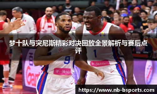 梦十队与突尼斯精彩对决回放全景解析与赛后点评