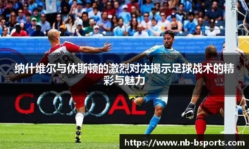 纳什维尔与休斯顿的激烈对决揭示足球战术的精彩与魅力