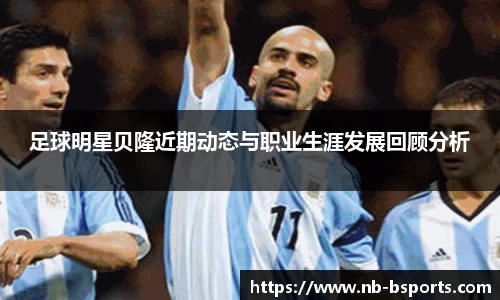足球明星贝隆近期动态与职业生涯发展回顾分析