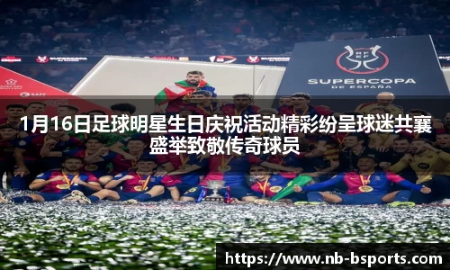 1月16日足球明星生日庆祝活动精彩纷呈球迷共襄盛举致敬传奇球员